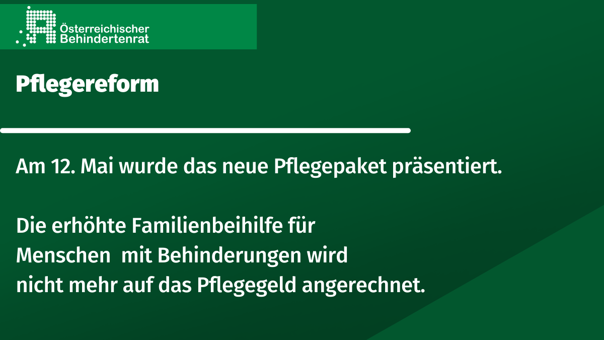 grünes Rechteck. Text: Pflegereform. Am 12. Mai wurde das neue Pflegepaket präsentiert. Die erhöhte Familienbeihilfe für Menschen mit Behinderungen wird nicht mehr auf das Pflegegeld angerechnet.