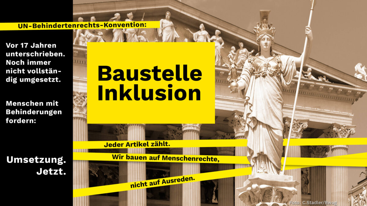 Bild des österreichischen Parlaments. Davor folgender Text: "Baustelle Inklusion. Jeder Artikel zählt. Wir bauen auf Menschenrechte, nicht auf Ausreden. UN-Behindertenrechts-Konvention: Vor 17 Jahren unterschrieben. Noch immer nicht vollständig umgesetzt. Menschen mit Behinderungen fordern: Umsetzung. Jetzt."