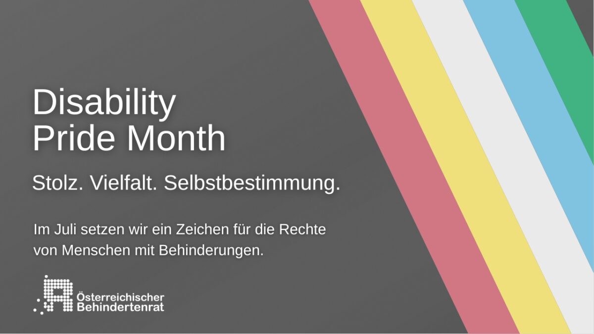 Grafik zum Disability Pride Month mit anthrazitgrauem Hintergrund und fünf diagonalen Farbstreifen der Disability Pride Flag in Rot, Gelb, Hellgrau, Hellblau und Grün auf der rechten Seite. Links stehen die Texte „Disability Pride Month“, „Stolz. Vielfalt. Selbstbestimmung.“ sowie „Im Juli setzen wir ein Zeichen für die Rechte von Menschen mit Behinderungen.“ Im unteren linken Bereich befindet sich das Logo des Österreichischen Behindertenrats.